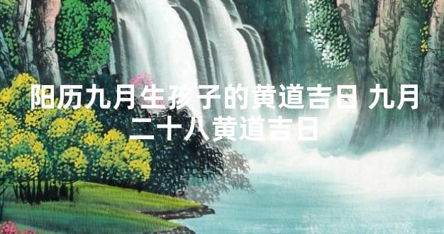 阳历九月生孩子的黄道吉日 九月二十八黄道吉日